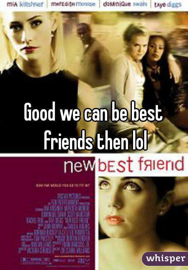 Good we can be best friends then lol