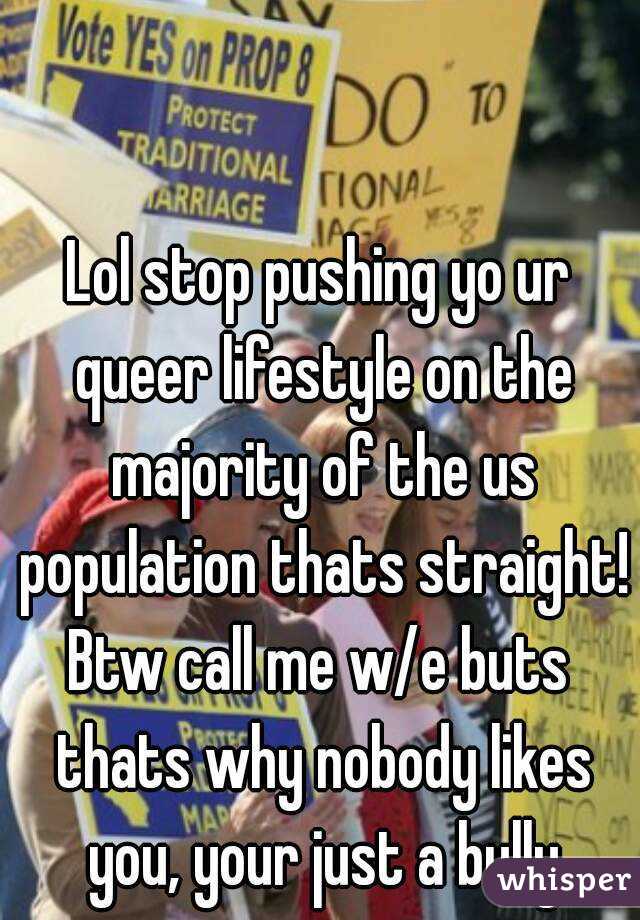 Lol stop pushing yo ur queer lifestyle on the majority of the us population thats straight!
Btw call me w/e buts thats why nobody likes you, your just a bully