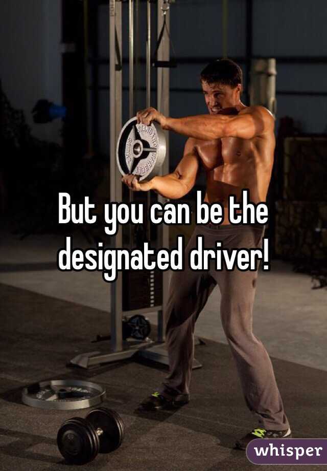 But you can be the designated driver!
