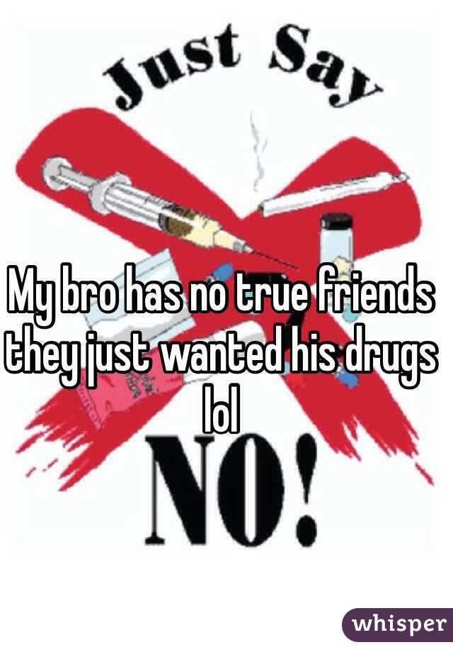 My bro has no true friends they just wanted his drugs lol