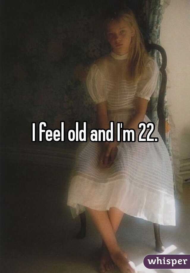 I feel old and I'm 22.