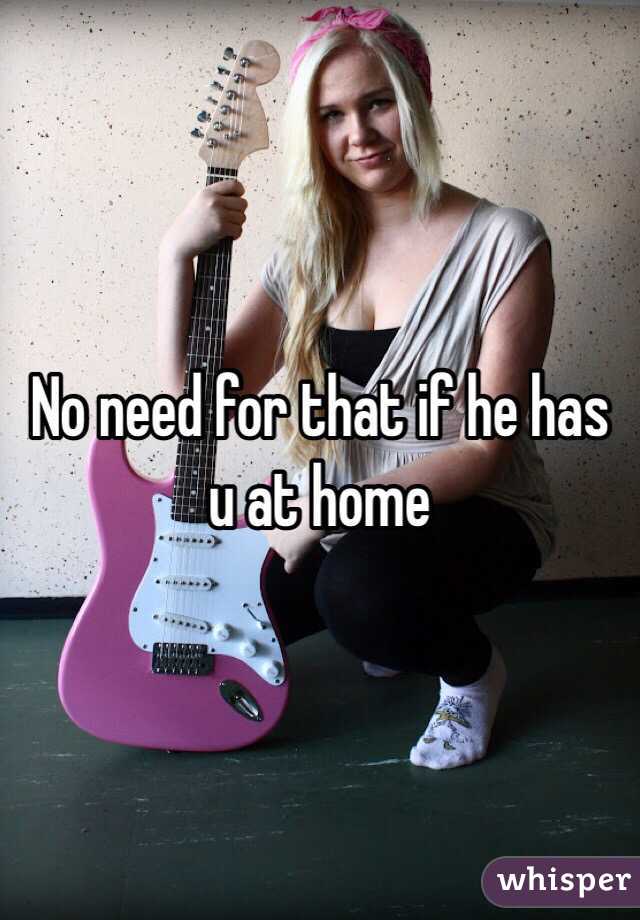No need for that if he has u at home
