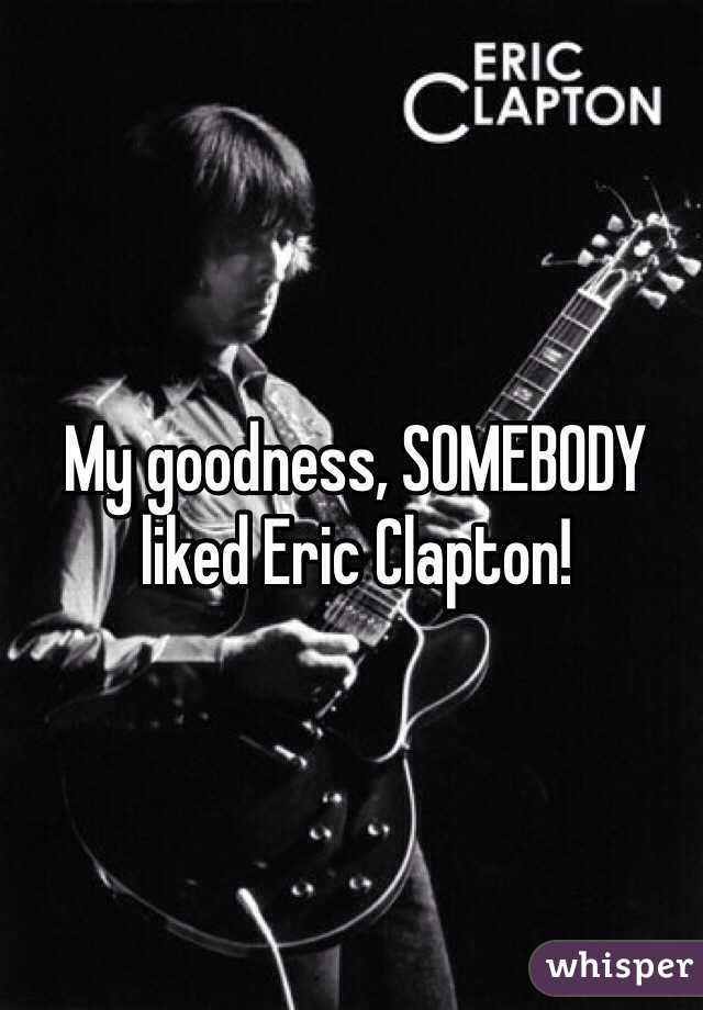 My goodness, SOMEBODY liked Eric Clapton!