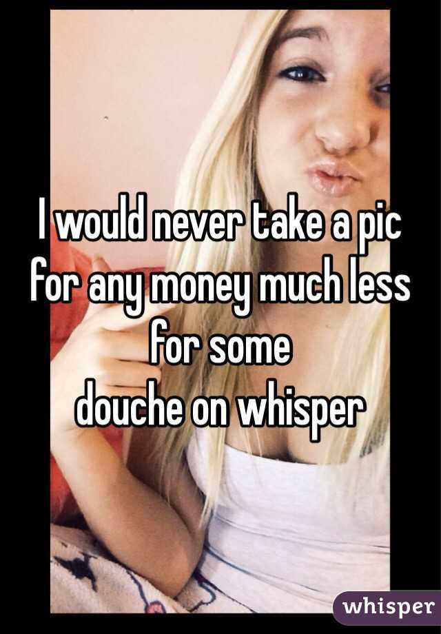I would never take a pic for any money much less for some
douche on whisper 
