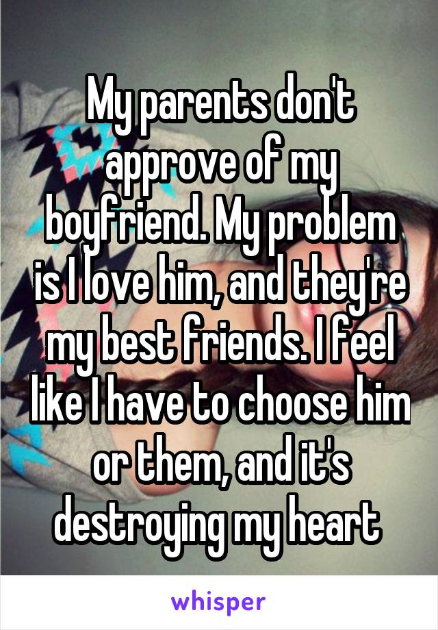 My parents don't approve of my boyfriend. My problem is I love him, and they're my best friends. I feel like I have to choose him or them, and it's destroying my heart 