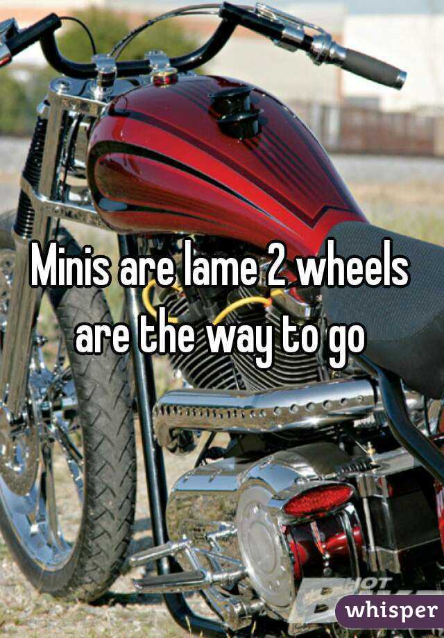 Minis are lame 2 wheels are the way to go 
