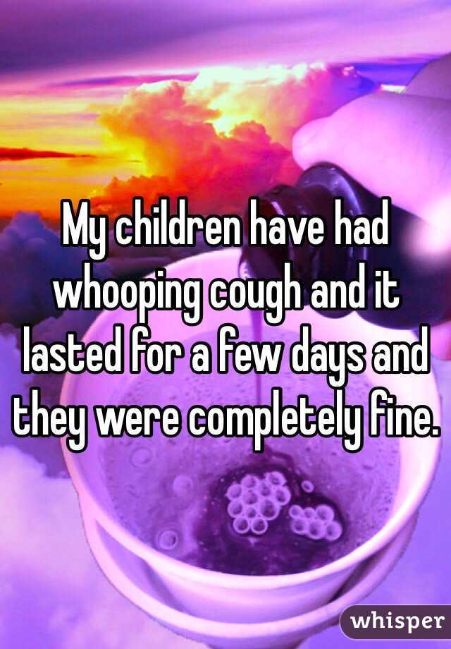 My children have had whooping cough and it lasted for a few days and they were completely fine.