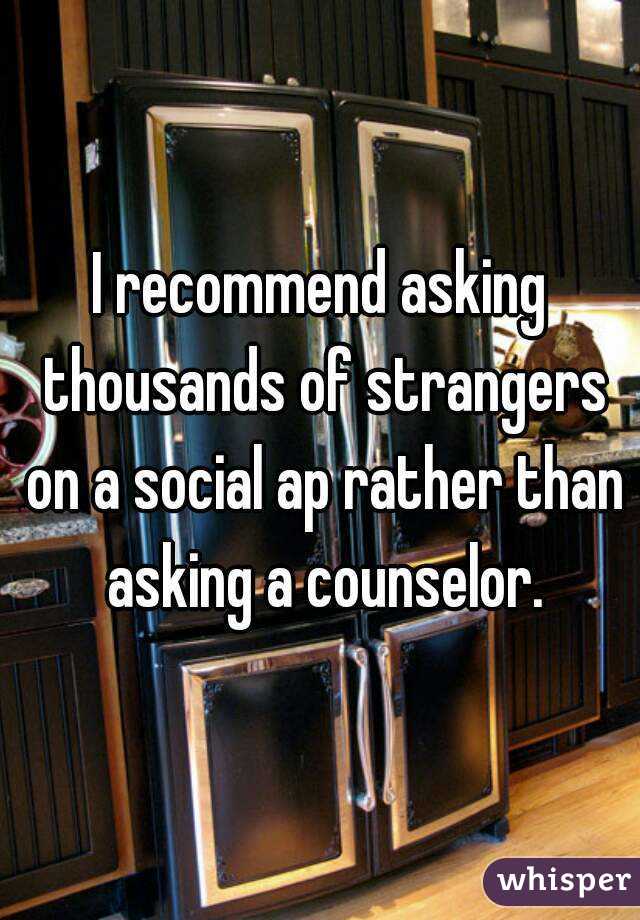 I recommend asking thousands of strangers on a social ap rather than asking a counselor.