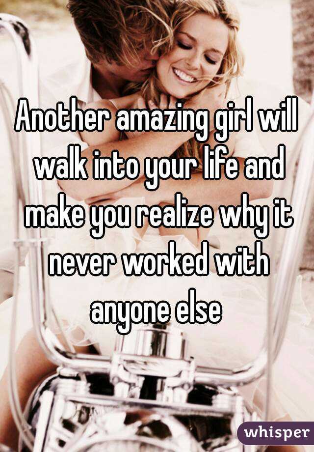 Another amazing girl will walk into your life and make you realize why it never worked with anyone else 