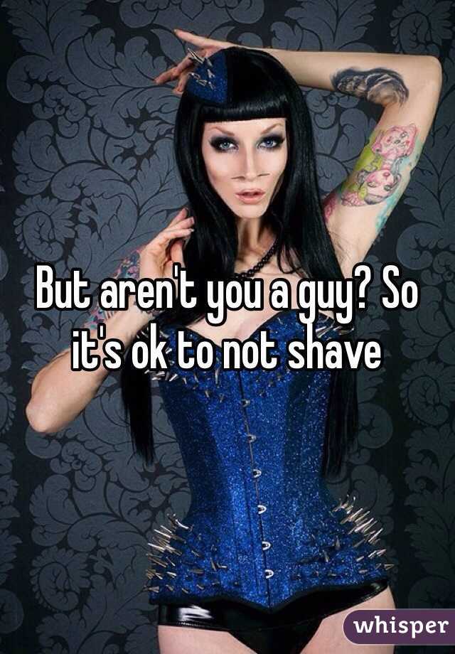 But aren't you a guy? So it's ok to not shave