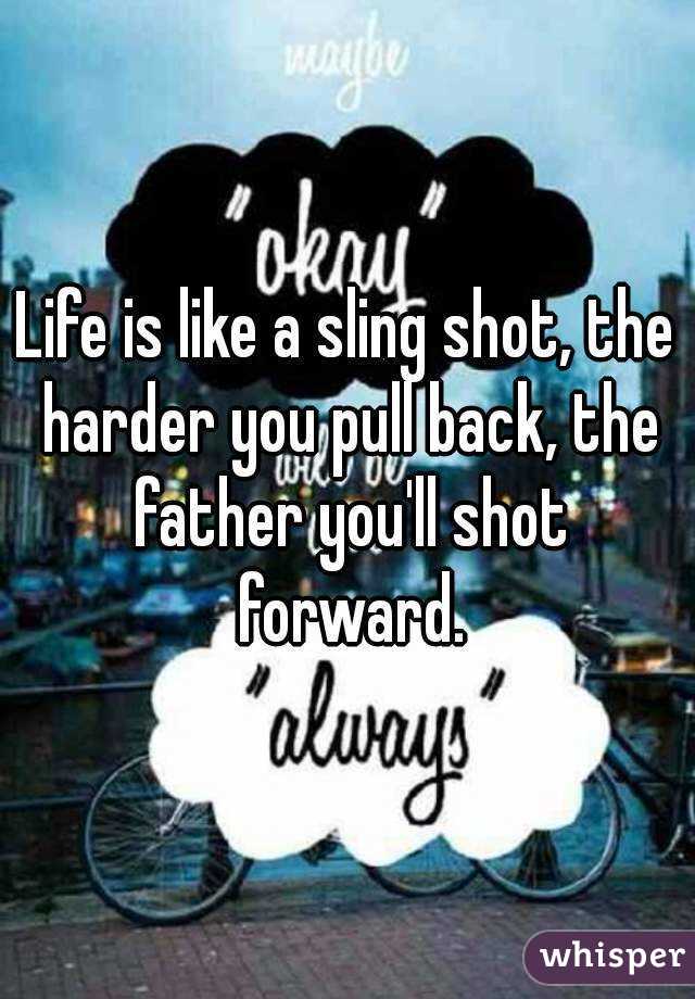 Life is like a sling shot, the harder you pull back, the father you'll shot forward.