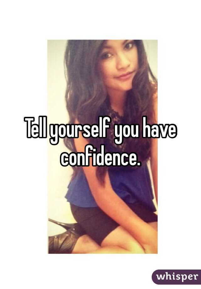Tell yourself you have confidence. 
