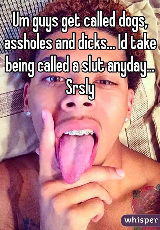 Um guys get called dogs, assholes and dicks... Id take being called a slut anyday... Srsly 