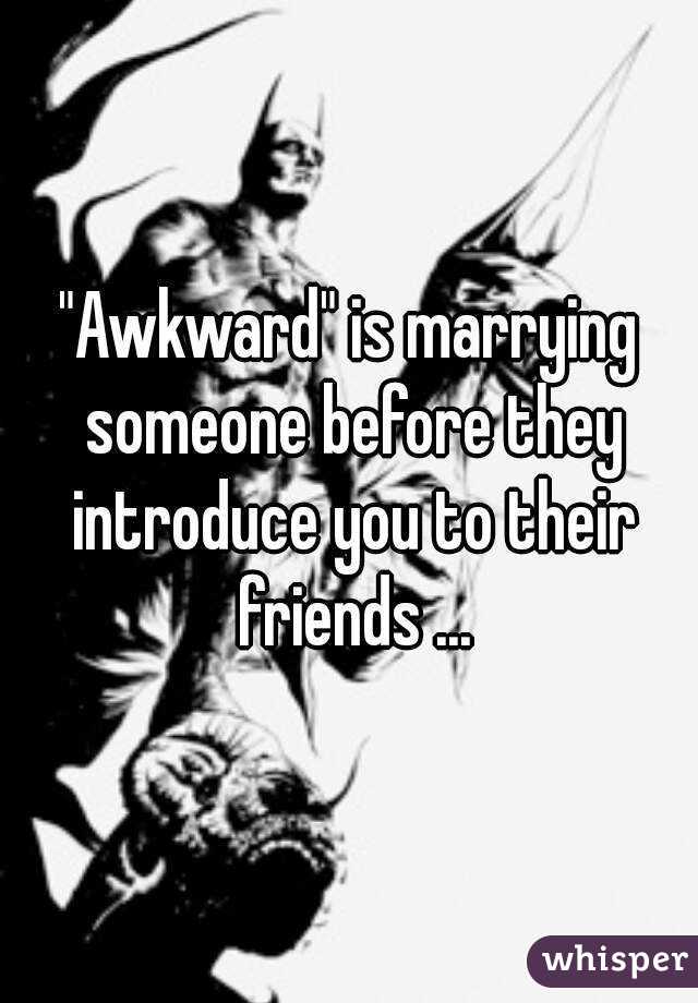 "Awkward" is marrying someone before they introduce you to their friends ...