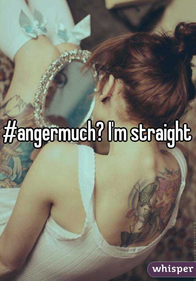#angermuch? I'm straight