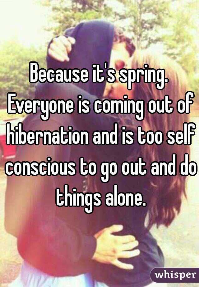Because it's spring. Everyone is coming out of hibernation and is too self conscious to go out and do things alone.