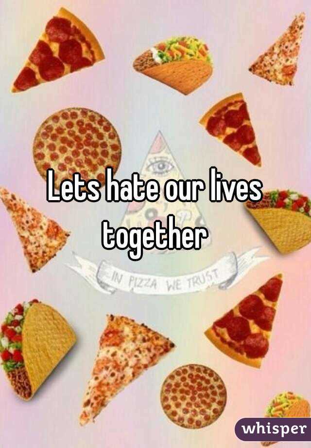 Lets hate our lives together 