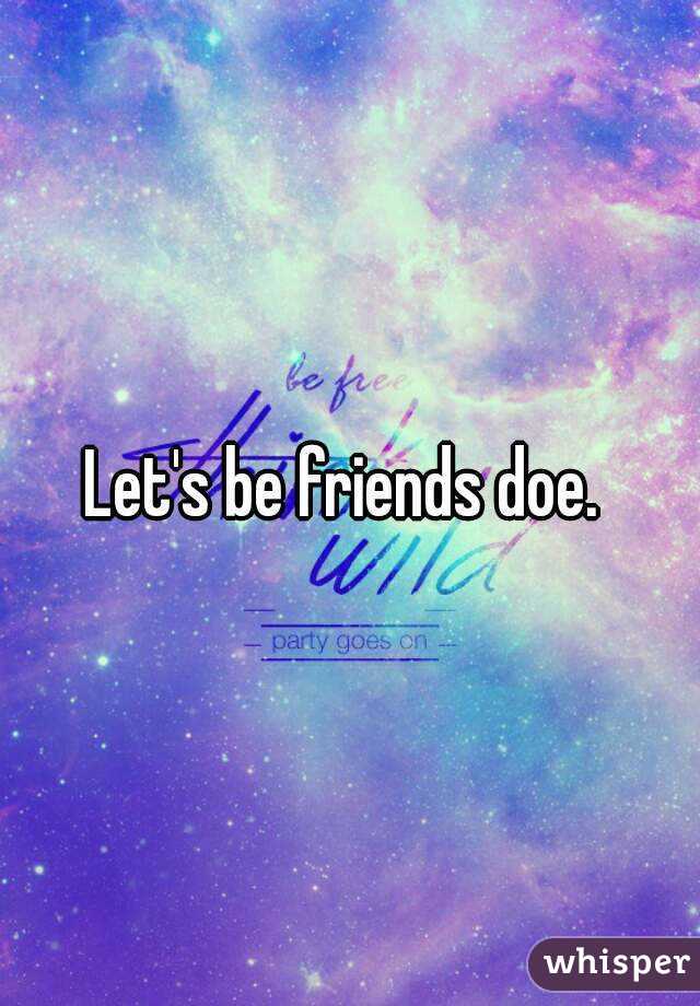 Let's be friends doe. 