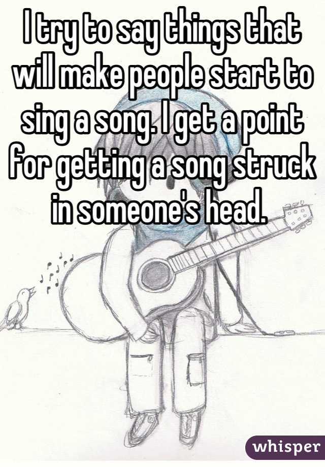 I try to say things that will make people start to sing a song. I get a point for getting a song struck in someone's head. 