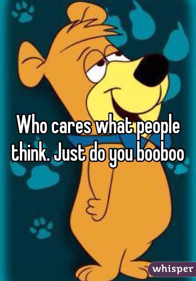 Who cares what people think. Just do you booboo