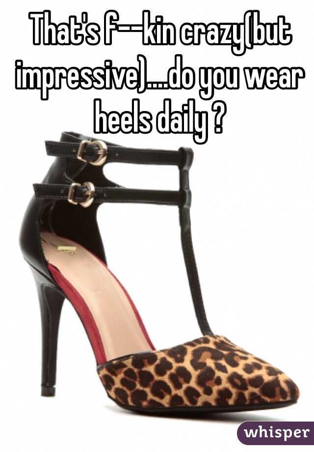 That's f--kin crazy(but impressive)....do you wear heels daily ?