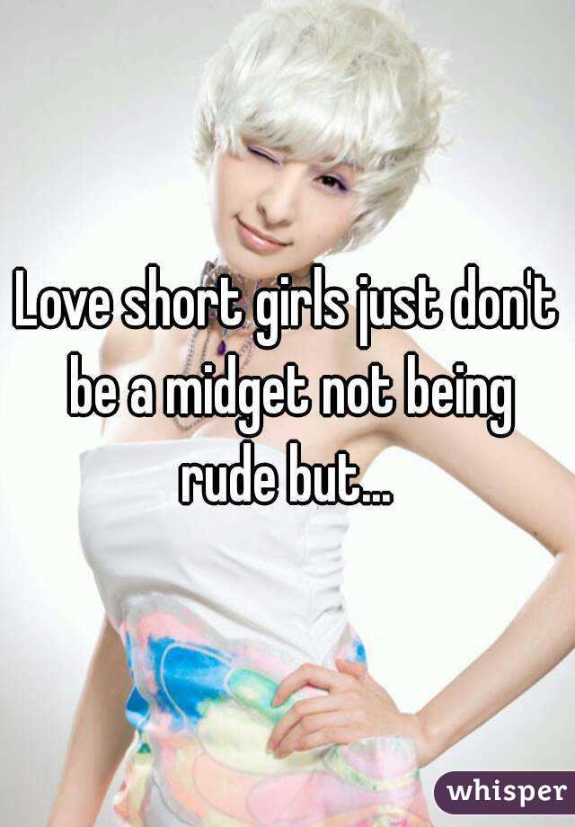 Love short girls just don't be a midget not being rude but... 