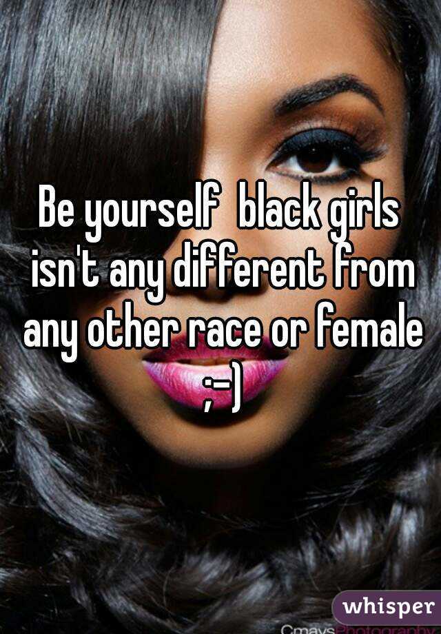 Be yourself  black girls isn't any different from any other race or female ;-)