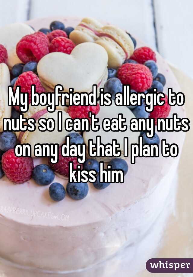 My boyfriend is allergic to nuts so I can't eat any nuts on any day that I plan to kiss him