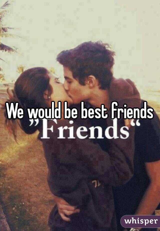 We would be best friends