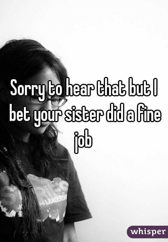 Sorry to hear that but I bet your sister did a fine job 