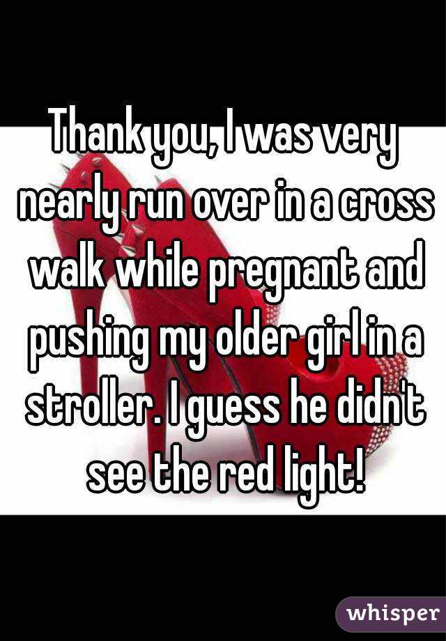 Thank you, I was very nearly run over in a cross walk while pregnant and pushing my older girl in a stroller. I guess he didn't see the red light!
