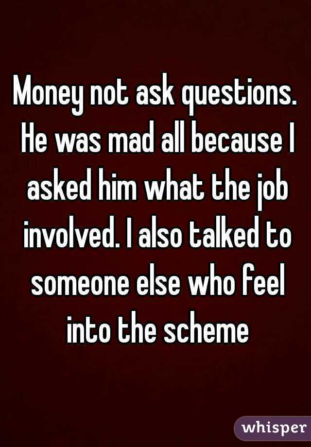 Money not ask questions. He was mad all because I asked him what the job involved. I also talked to someone else who feel into the scheme