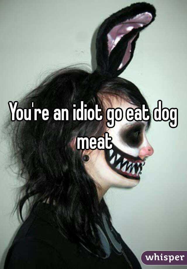 You're an idiot go eat dog meat
