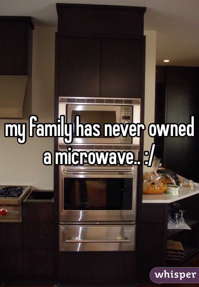 my family has never owned a microwave.. :/
