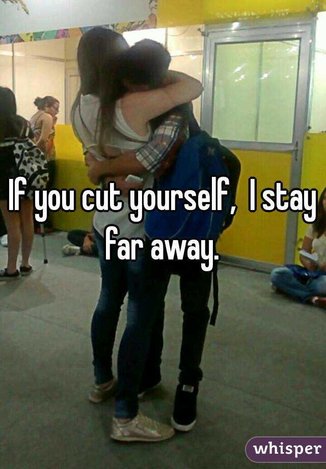 If you cut yourself,  I stay far away. 