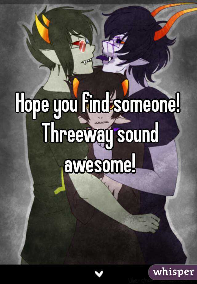 Hope you find someone! Threeway sound awesome!