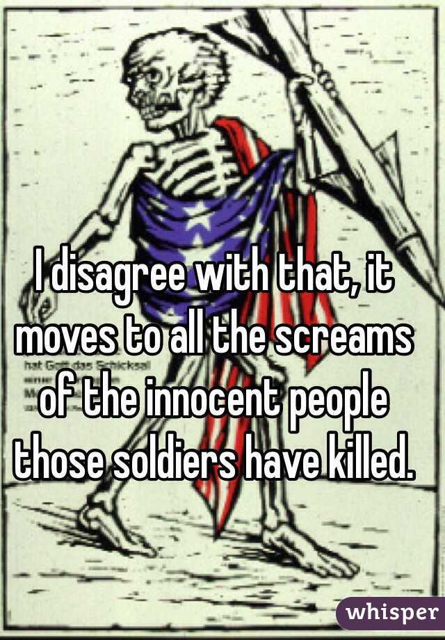 I disagree with that, it moves to all the screams of the innocent people those soldiers have killed. 