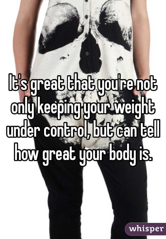 It's great that you're not only keeping your weight under control, but can tell how great your body is.