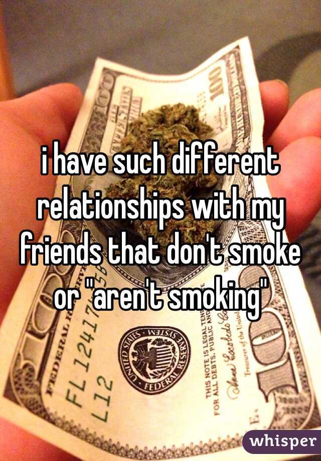 i have such different relationships with my friends that don't smoke or "aren't smoking"