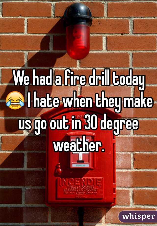 We had a fire drill today 😂 I hate when they make us go out in 30 degree weather.