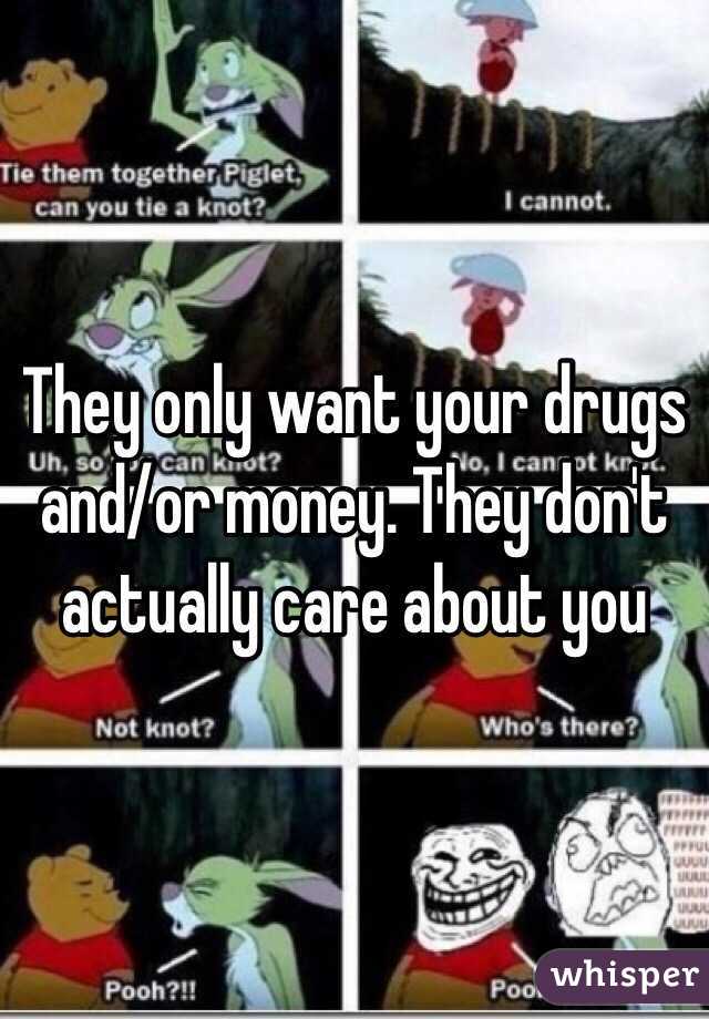 They only want your drugs and/or money. They don't actually care about you