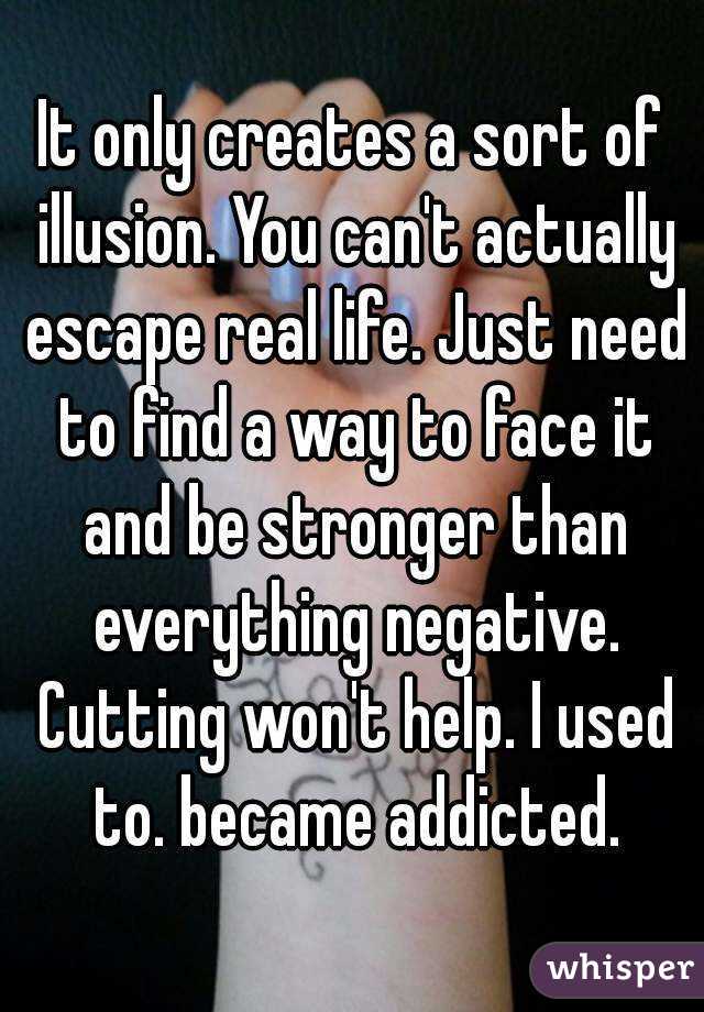 It only creates a sort of illusion. You can't actually escape real life. Just need to find a way to face it and be stronger than everything negative. Cutting won't help. I used to. became addicted.