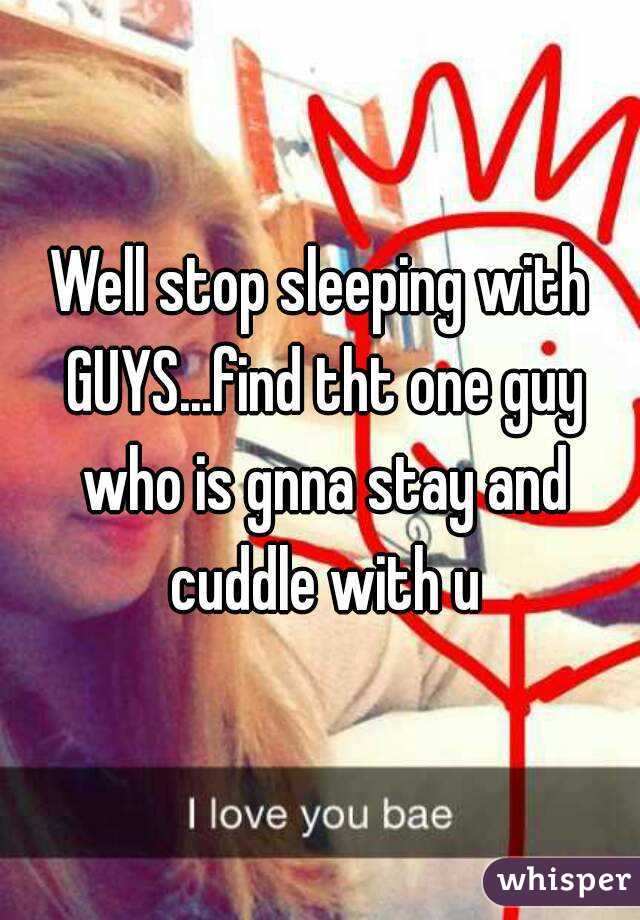 Well stop sleeping with GUYS...find tht one guy who is gnna stay and cuddle with u