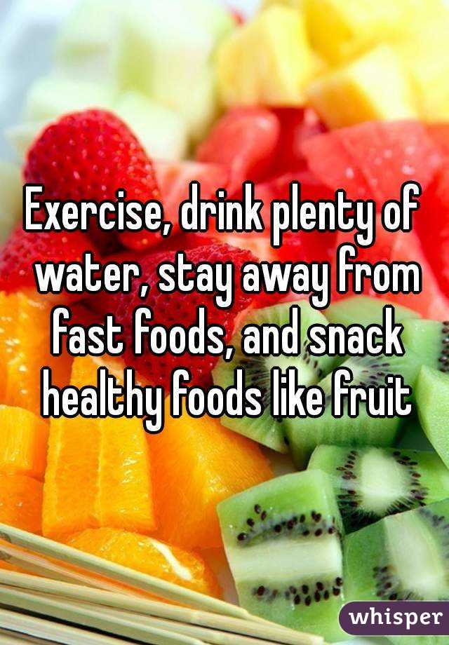 Exercise, drink plenty of water, stay away from fast foods, and snack healthy foods like fruit