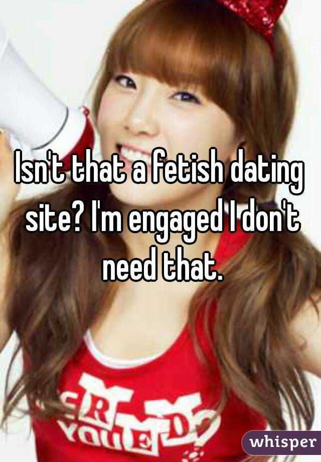 Isn't that a fetish dating site? I'm engaged I don't need that.