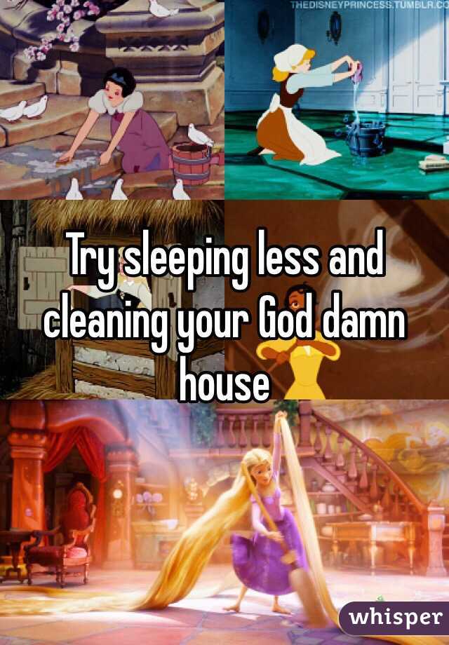 Try sleeping less and cleaning your God damn house 