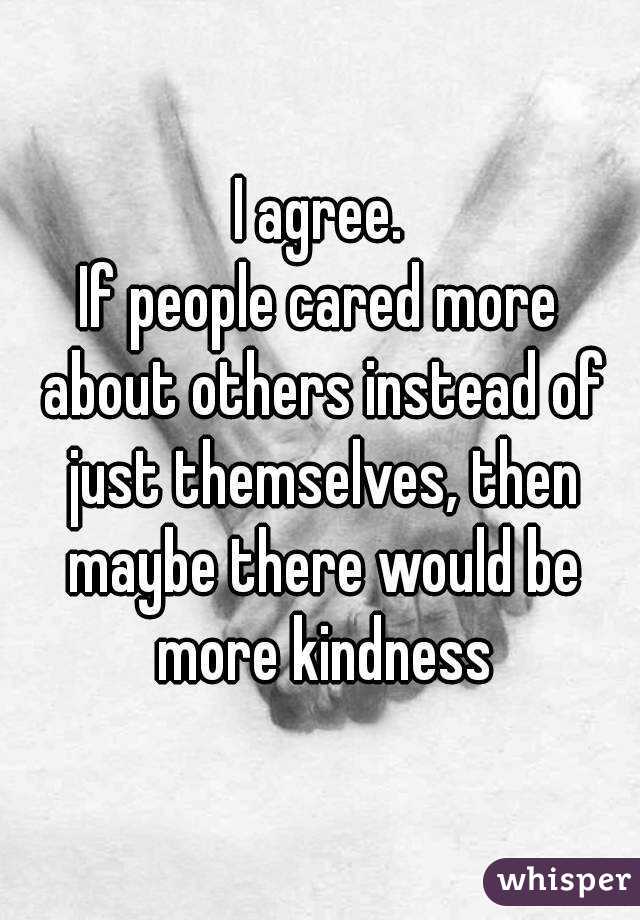I agree.
If people cared more about others instead of just themselves, then maybe there would be more kindness