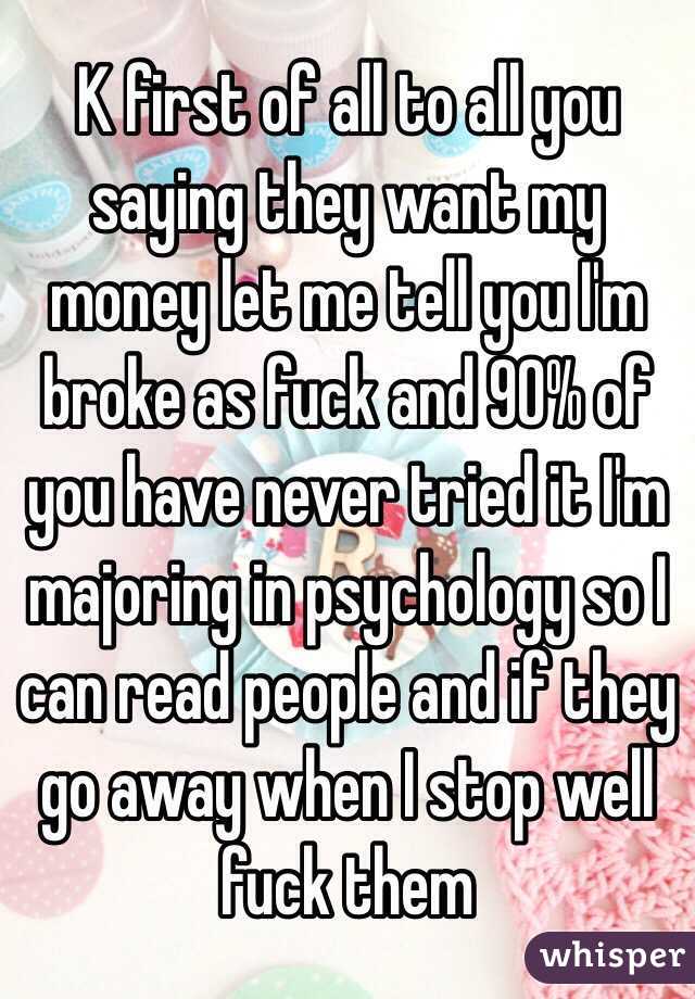 K first of all to all you saying they want my money let me tell you I'm broke as fuck and 90% of you have never tried it I'm majoring in psychology so I can read people and if they go away when I stop well fuck them