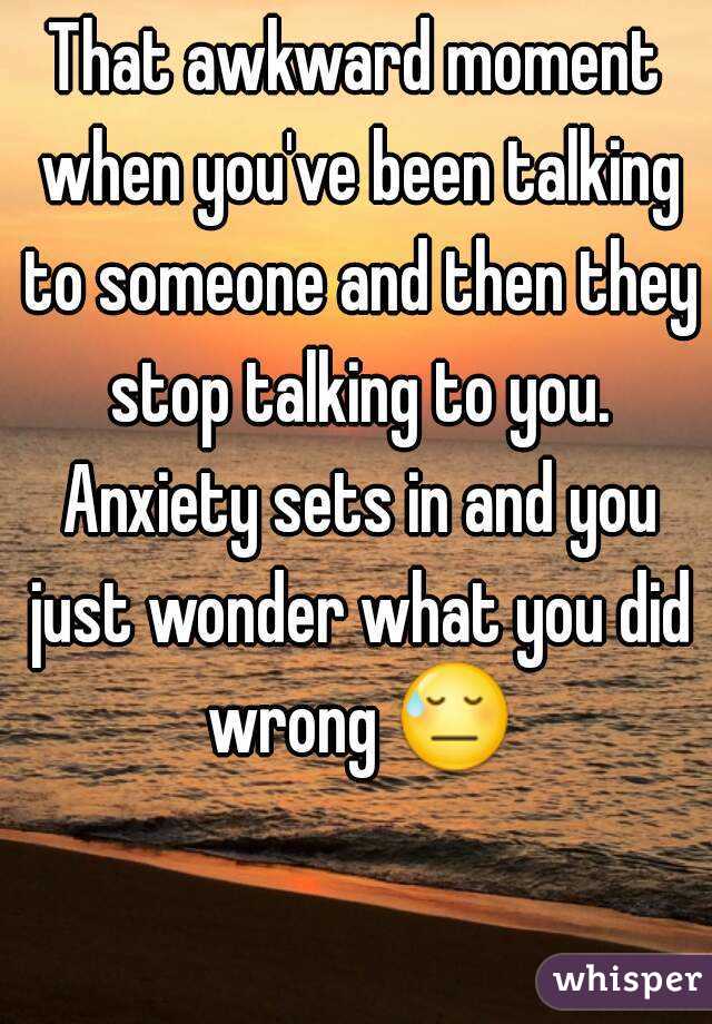 That awkward moment when you've been talking to someone and then they stop talking to you. Anxiety sets in and you just wonder what you did wrong 😓 