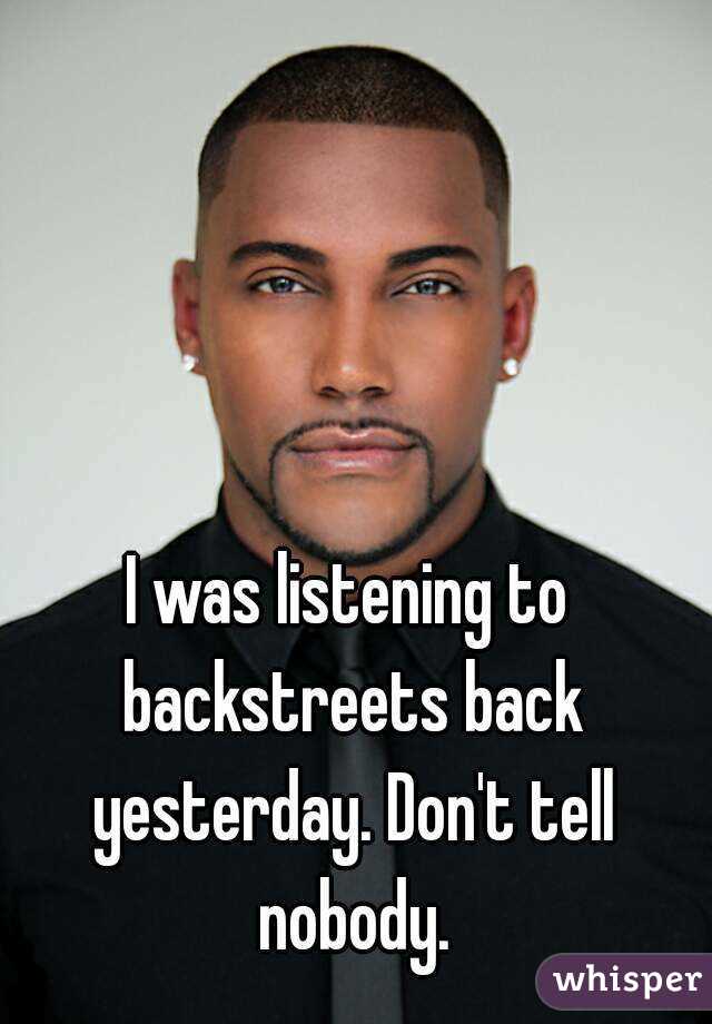 I was listening to backstreets back yesterday. Don't tell nobody.